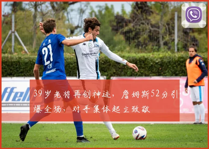 39岁老将再创神迹，詹姆斯52分引爆全场，对